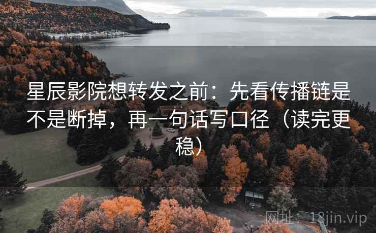 星辰影院想转发之前：先看传播链是不是断掉，再一句话写口径（读完更稳）