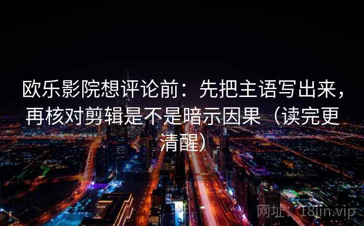 欧乐影院想评论前：先把主语写出来，再核对剪辑是不是暗示因果（读完更清醒）