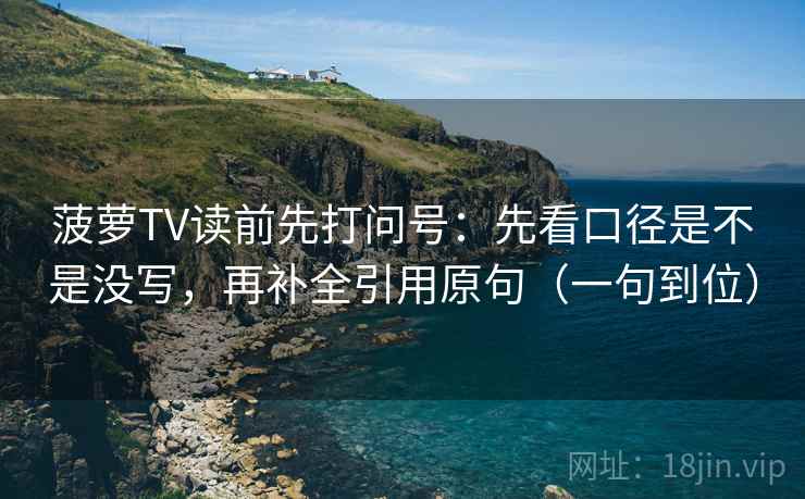菠萝TV读前先打问号：先看口径是不是没写，再补全引用原句（一句到位）