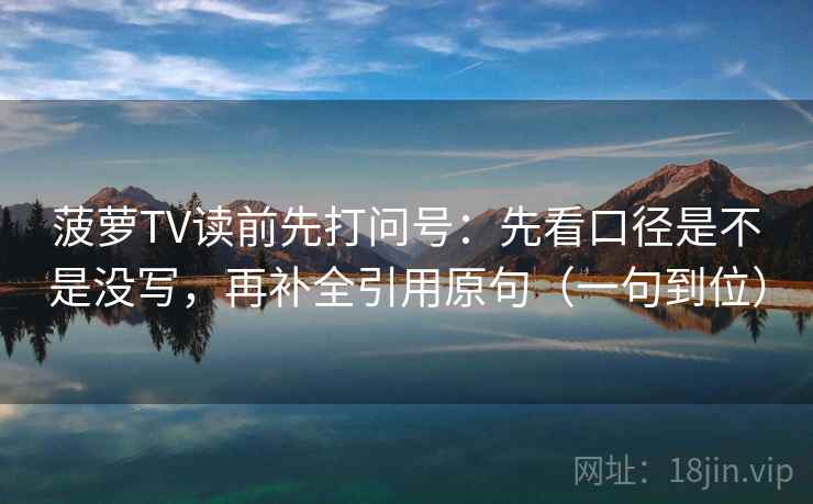 菠萝TV读前先打问号：先看口径是不是没写，再补全引用原句（一句到位）
