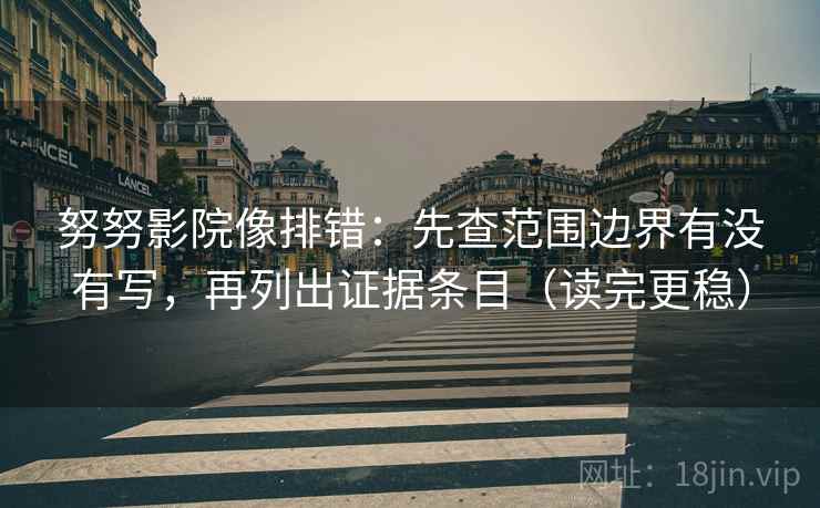 努努影院像排错：先查范围边界有没有写，再列出证据条目（读完更稳）