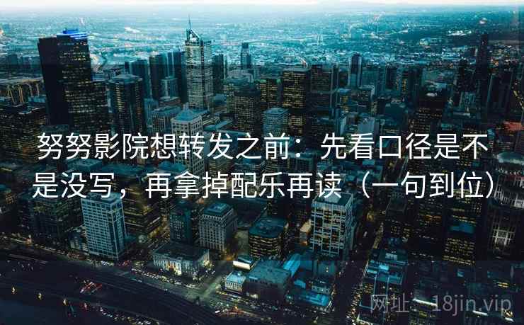 努努影院想转发之前：先看口径是不是没写，再拿掉配乐再读（一句到位）