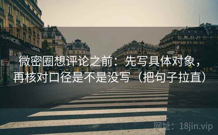 微密圈想评论之前：先写具体对象，再核对口径是不是没写（把句子拉直）