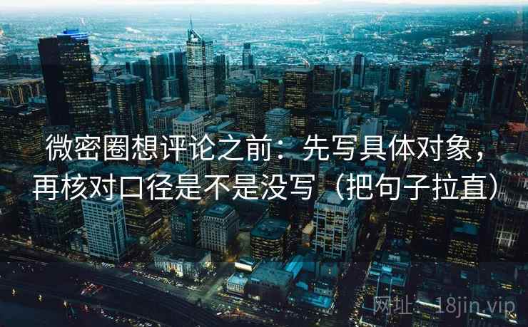 微密圈想评论之前：先写具体对象，再核对口径是不是没写（把句子拉直）