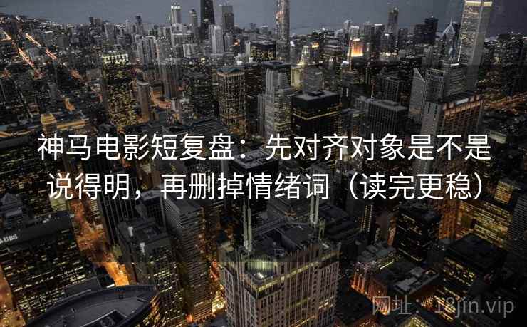 神马电影短复盘：先对齐对象是不是说得明，再删掉情绪词（读完更稳）