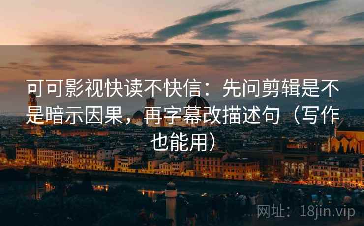 可可影视快读不快信：先问剪辑是不是暗示因果，再字幕改描述句（写作也能用）