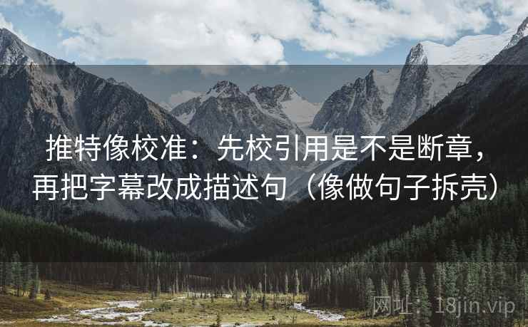 推特像校准：先校引用是不是断章，再把字幕改成描述句（像做句子拆壳）