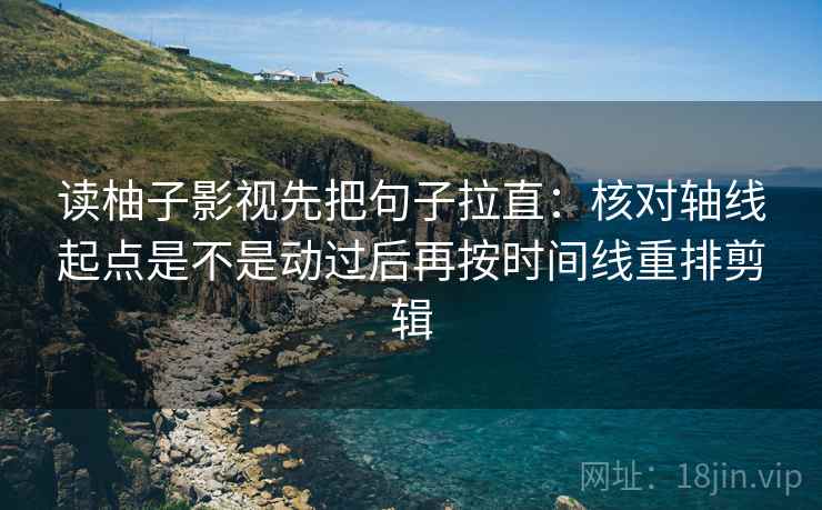 读柚子影视先把句子拉直：核对轴线起点是不是动过后再按时间线重排剪辑