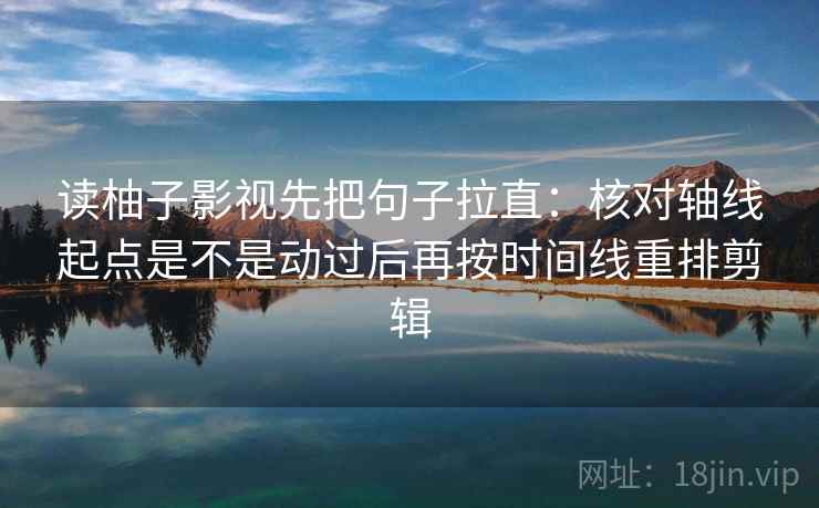 读柚子影视先把句子拉直：核对轴线起点是不是动过后再按时间线重排剪辑