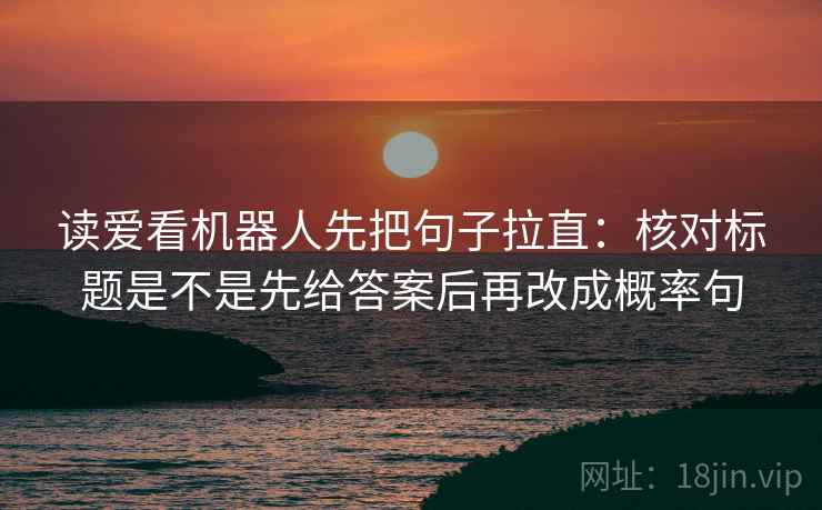 读爱看机器人先把句子拉直：核对标题是不是先给答案后再改成概率句