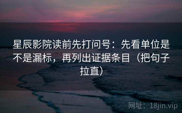 星辰影院读前先打问号：先看单位是不是漏标，再列出证据条目（把句子拉直）