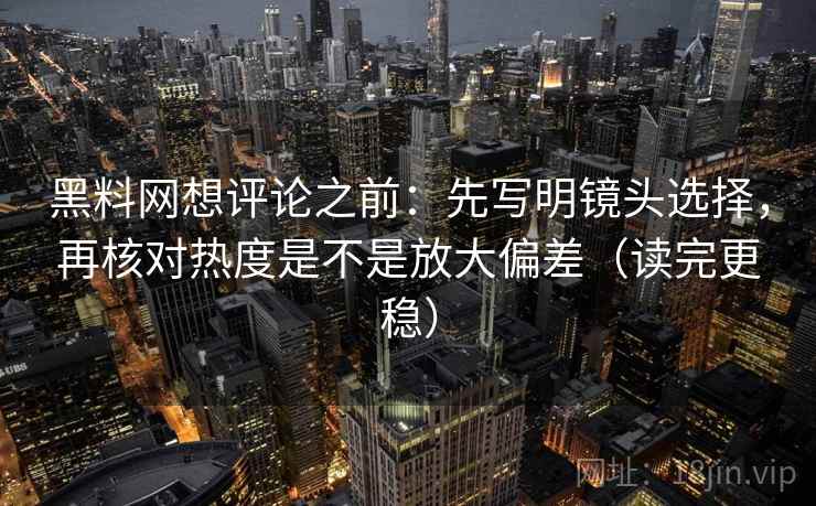 黑料网想评论之前：先写明镜头选择，再核对热度是不是放大偏差（读完更稳）