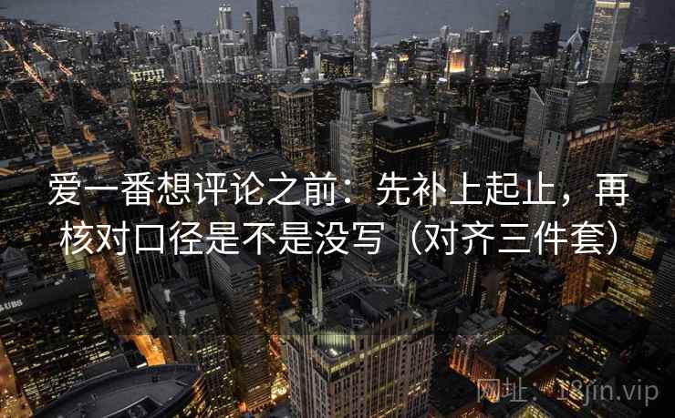 爱一番想评论之前：先补上起止，再核对口径是不是没写（对齐三件套）