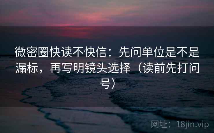 微密圈快读不快信：先问单位是不是漏标，再写明镜头选择（读前先打问号）