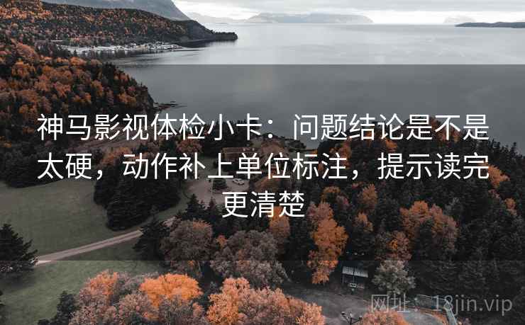 神马影视体检小卡：问题结论是不是太硬，动作补上单位标注，提示读完更清楚
