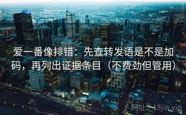 爱一番像排错：先查转发语是不是加码，再列出证据条目（不费劲但管用）