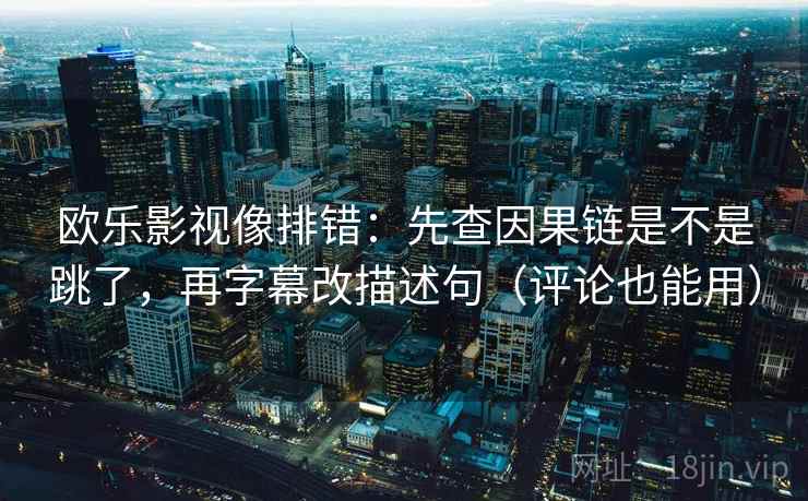 欧乐影视像排错：先查因果链是不是跳了，再字幕改描述句（评论也能用）
