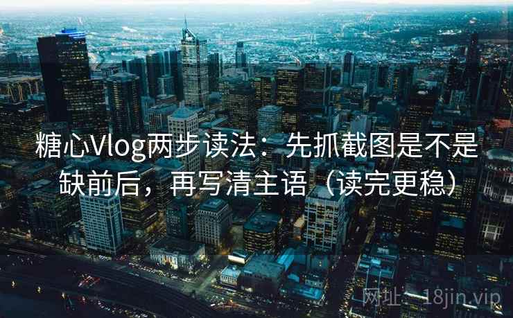 糖心Vlog两步读法：先抓截图是不是缺前后，再写清主语（读完更稳）
