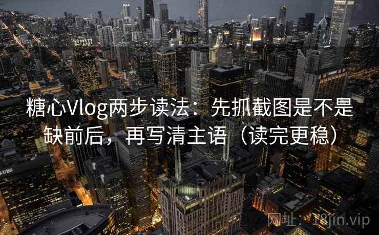 糖心Vlog两步读法：先抓截图是不是缺前后，再写清主语（读完更稳）