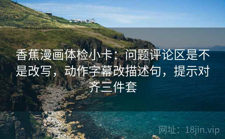 香蕉漫画体检小卡：问题评论区是不是改写，动作字幕改描述句，提示对齐三件套