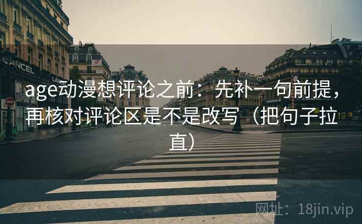 age动漫想评论之前：先补一句前提，再核对评论区是不是改写（把句子拉直）