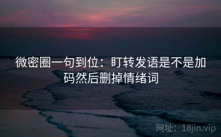 微密圈一句到位：盯转发语是不是加码然后删掉情绪词