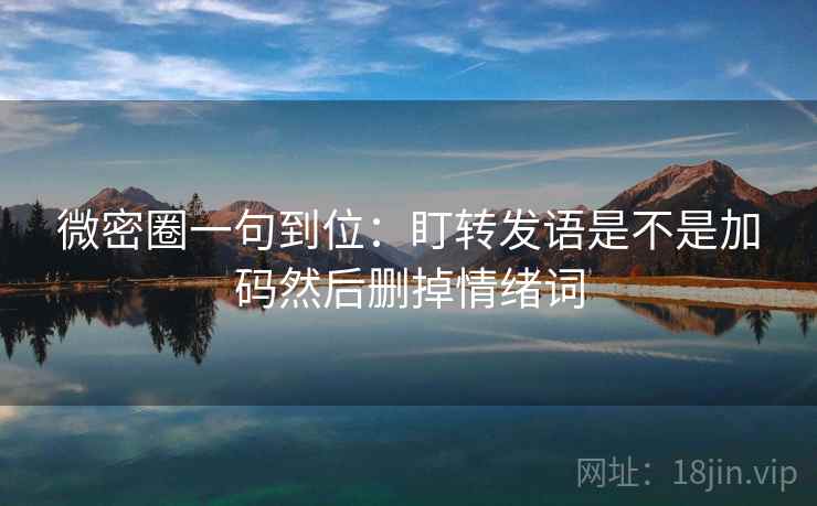 微密圈一句到位：盯转发语是不是加码然后删掉情绪词