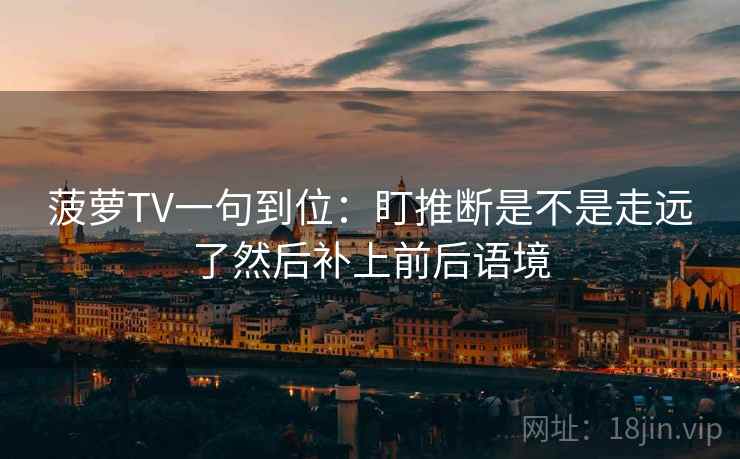 菠萝TV一句到位：盯推断是不是走远了然后补上前后语境