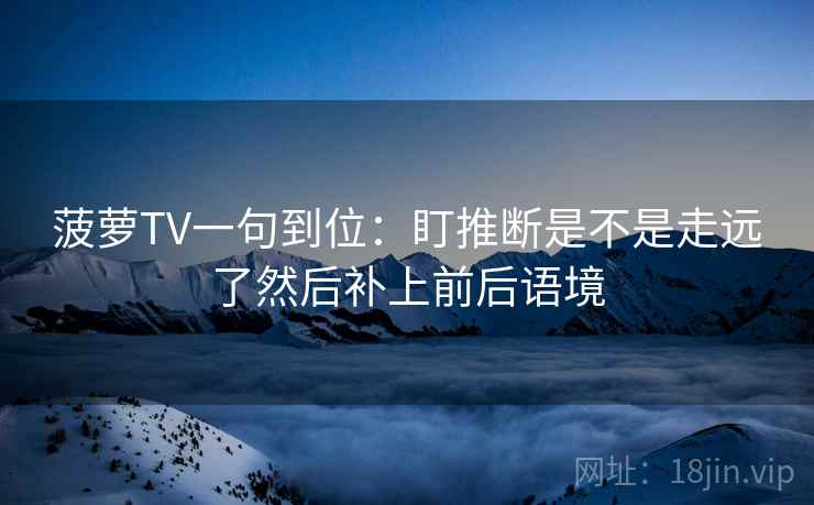 菠萝TV一句到位：盯推断是不是走远了然后补上前后语境