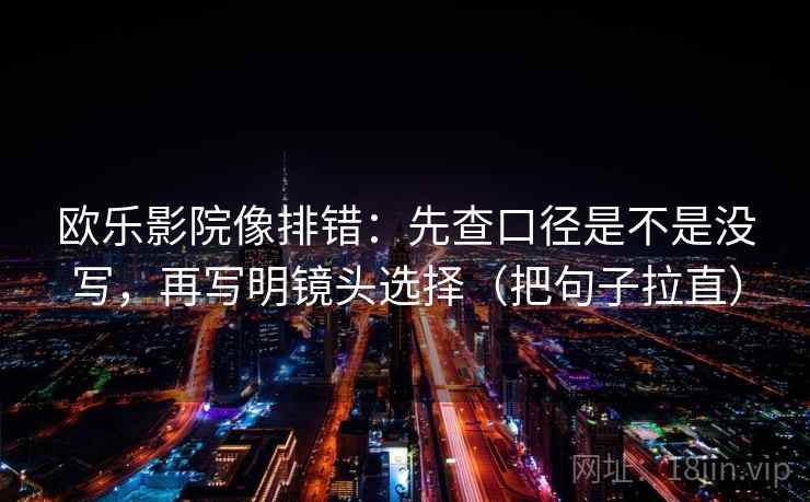 欧乐影院像排错：先查口径是不是没写，再写明镜头选择（把句子拉直）