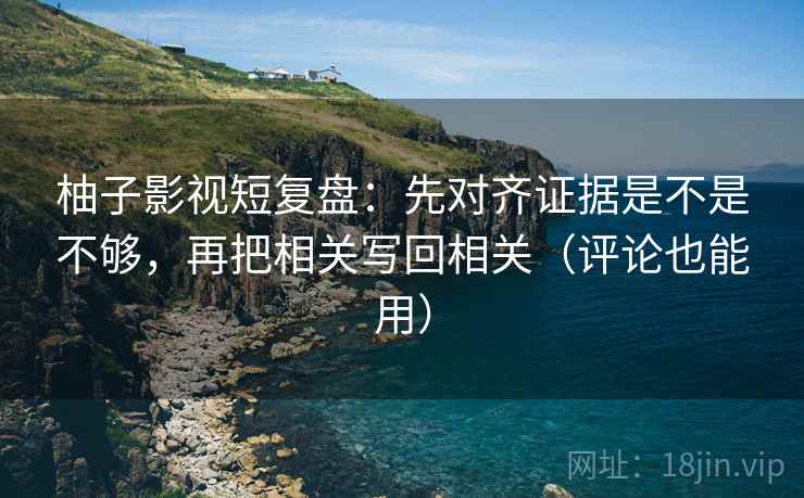 柚子影视短复盘：先对齐证据是不是不够，再把相关写回相关（评论也能用）