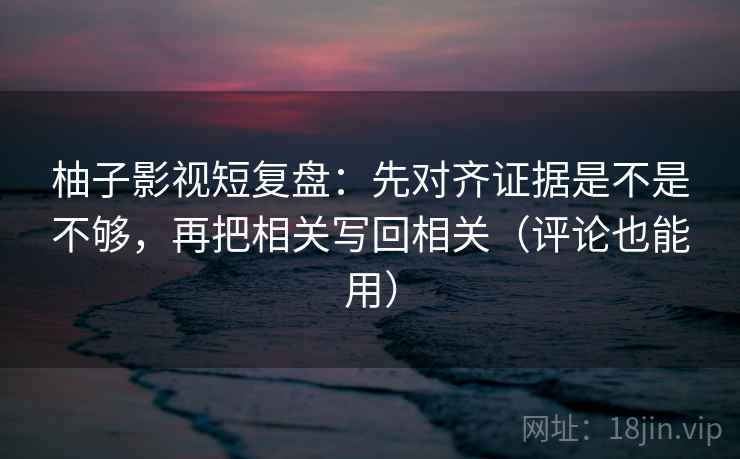 柚子影视短复盘：先对齐证据是不是不够，再把相关写回相关（评论也能用）