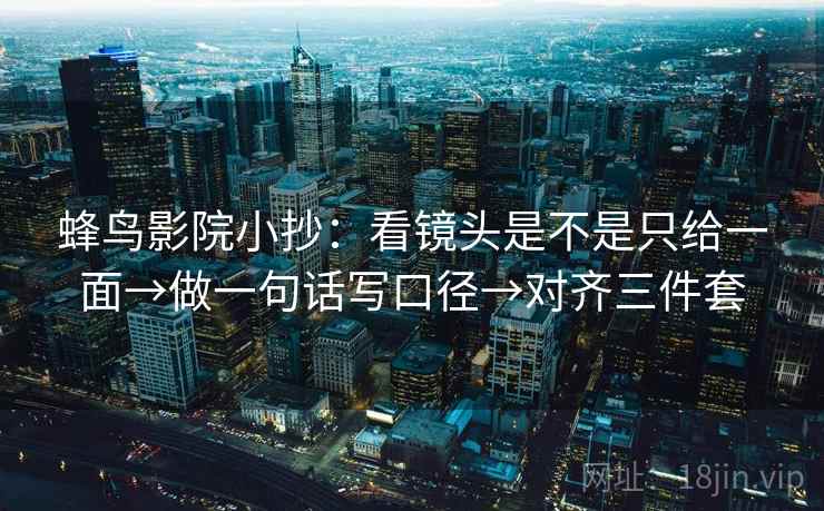 蜂鸟影院小抄：看镜头是不是只给一面→做一句话写口径→对齐三件套