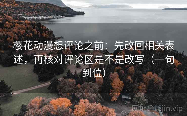 樱花动漫想评论之前：先改回相关表述，再核对评论区是不是改写（一句到位）