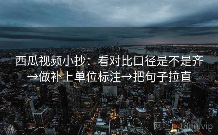 西瓜视频小抄：看对比口径是不是齐→做补上单位标注→把句子拉直