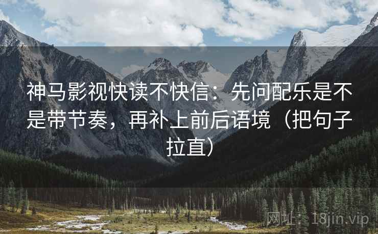 神马影视快读不快信：先问配乐是不是带节奏，再补上前后语境（把句子拉直）
