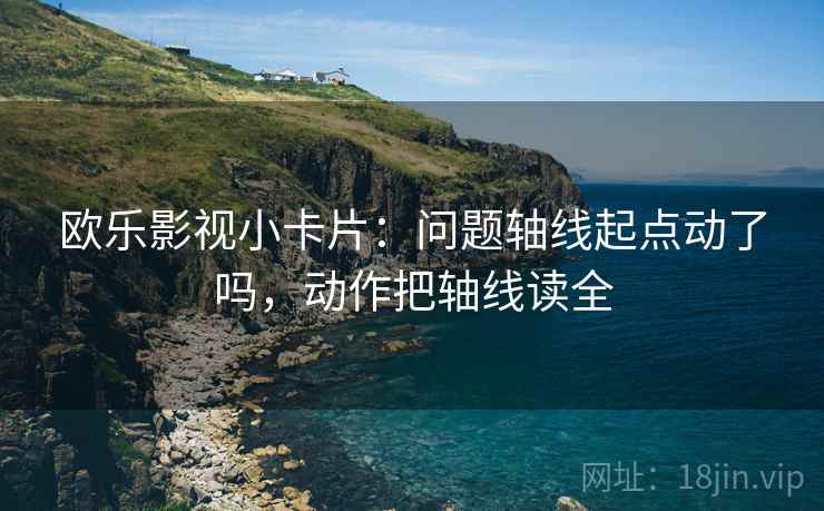 欧乐影视小卡片：问题轴线起点动了吗，动作把轴线读全
