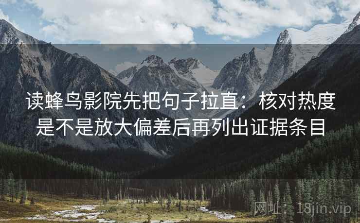读蜂鸟影院先把句子拉直：核对热度是不是放大偏差后再列出证据条目