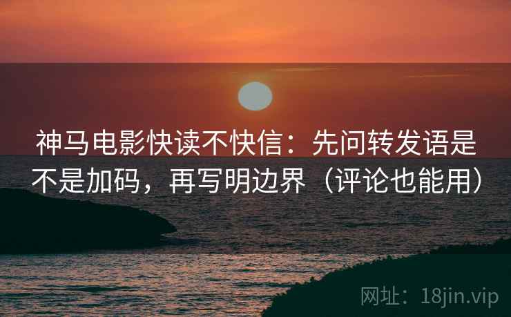 神马电影快读不快信：先问转发语是不是加码，再写明边界（评论也能用）
