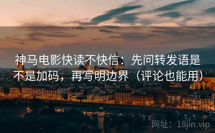 神马电影快读不快信：先问转发语是不是加码，再写明边界（评论也能用）