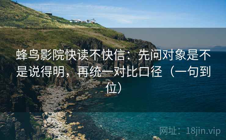 蜂鸟影院快读不快信：先问对象是不是说得明，再统一对比口径（一句到位）