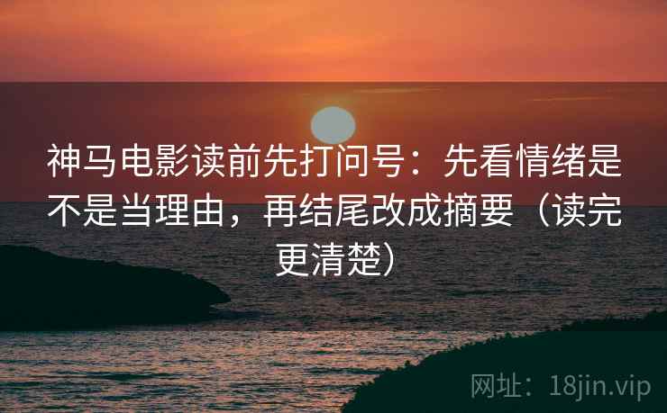 神马电影读前先打问号：先看情绪是不是当理由，再结尾改成摘要（读完更清楚）