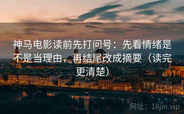 神马电影读前先打问号：先看情绪是不是当理由，再结尾改成摘要（读完更清楚）