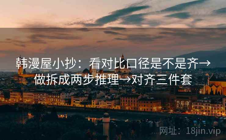 韩漫屋小抄：看对比口径是不是齐→做拆成两步推理→对齐三件套