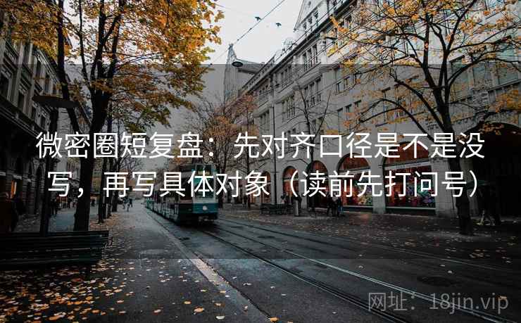 微密圈短复盘：先对齐口径是不是没写，再写具体对象（读前先打问号）