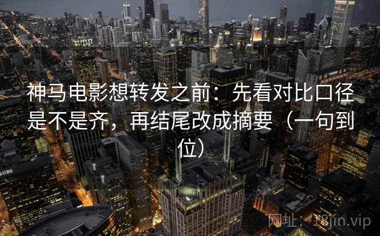 神马电影想转发之前：先看对比口径是不是齐，再结尾改成摘要（一句到位）