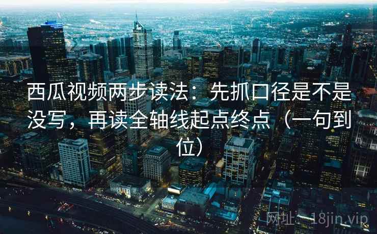西瓜视频两步读法：先抓口径是不是没写，再读全轴线起点终点（一句到位）
