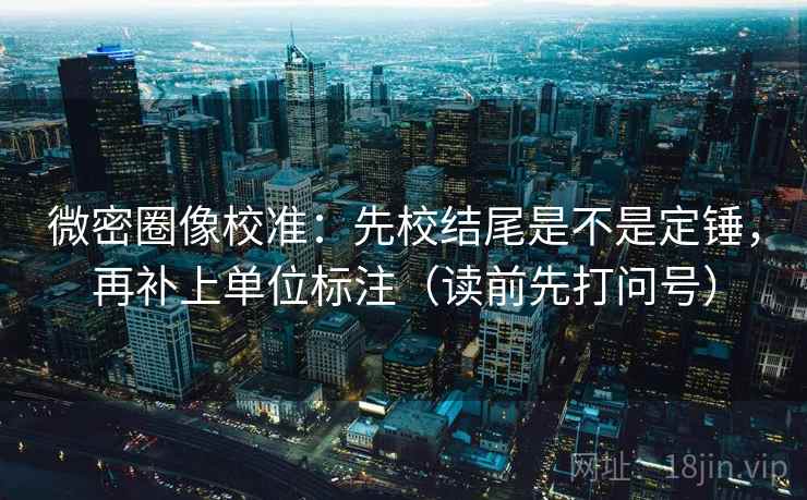 微密圈像校准：先校结尾是不是定锤，再补上单位标注（读前先打问号）