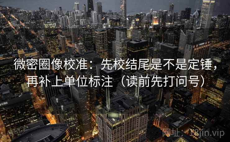 微密圈像校准：先校结尾是不是定锤，再补上单位标注（读前先打问号）