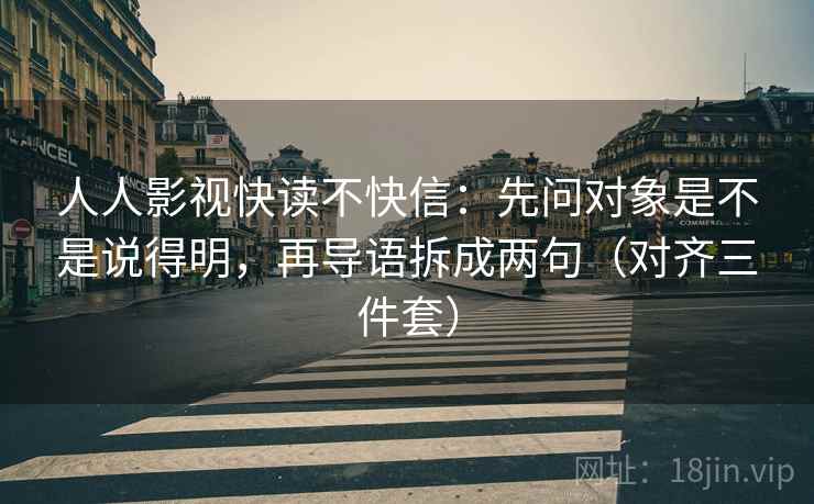 人人影视快读不快信：先问对象是不是说得明，再导语拆成两句（对齐三件套）